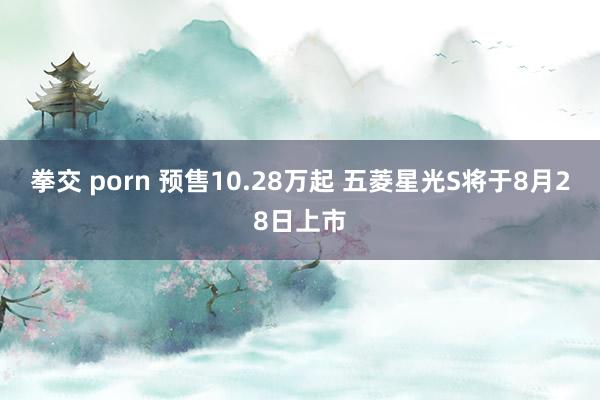 拳交 porn 预售10.28万起 五菱星光S将于8月28日上市