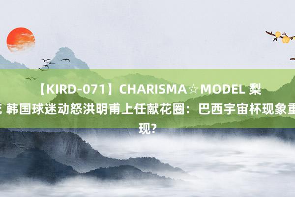 【KIRD-071】CHARISMA☆MODEL 梨々花 韩国球迷动怒洪明甫上任献花圈：巴西宇宙杯现象重现?