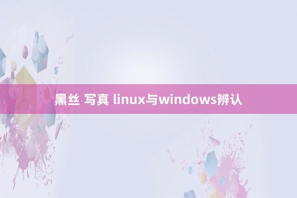 黑丝 写真 linux与windows辨认