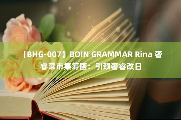 【BHG-007】BOIN GRAMMAR Rina 奢睿菜市集筹画：引颈奢睿改日