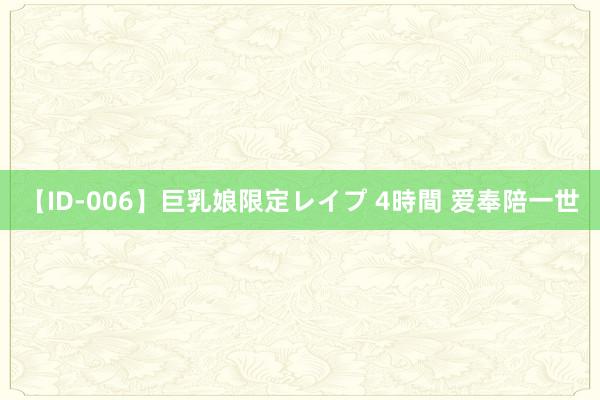 【ID-006】巨乳娘限定レイプ 4時間 爱奉陪一世