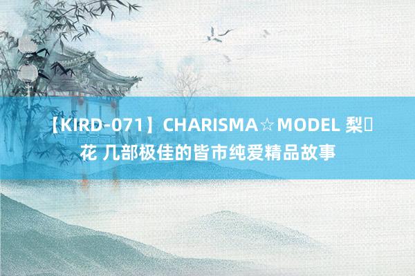 【KIRD-071】CHARISMA☆MODEL 梨々花 几部极佳的皆市纯爱精品故事