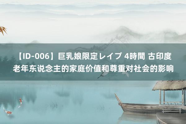 【ID-006】巨乳娘限定レイプ 4時間 古印度老年东说念主的家庭价值和尊重对社会的影响