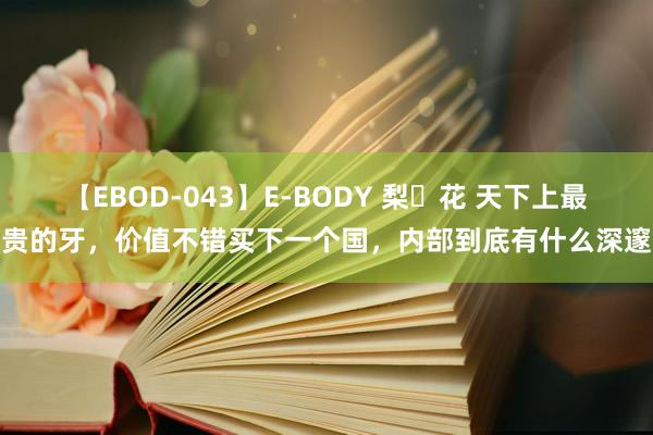 【EBOD-043】E-BODY 梨々花 天下上最贵的牙，价值不错买下一个国，内部到底有什么深邃