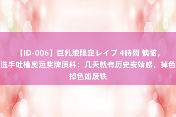 【ID-006】巨乳娘限定レイプ 4時間 懊恼，好意思选手吐槽奥运奖牌质料：几天就有历史安靖感，掉色如废铁