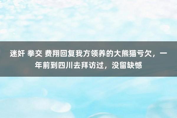 迷奸 拳交 费翔回复我方领养的大熊猫亏欠，一年前到四川去拜访过，没留缺憾