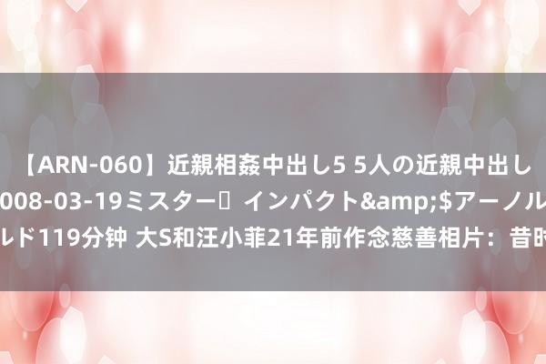 【ARN-060】近親相姦中出し5 5人の近親中出し物語</a>2008-03-19ミスター・インパクト&$アーノルド119分钟 大S和汪小菲21年前作念慈善相片：昔时她好好意思，素颜也很有自信