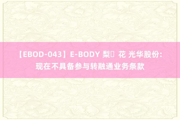 【EBOD-043】E-BODY 梨々花 光华股份: 现在不具备参与转融通业务条款