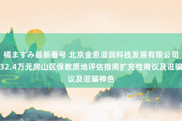 橘ますみ最新番号 北京金恩滋润科技发展有限公司中标32.4万元房山区保教质地评估指南扩充性商议及诳骗神色