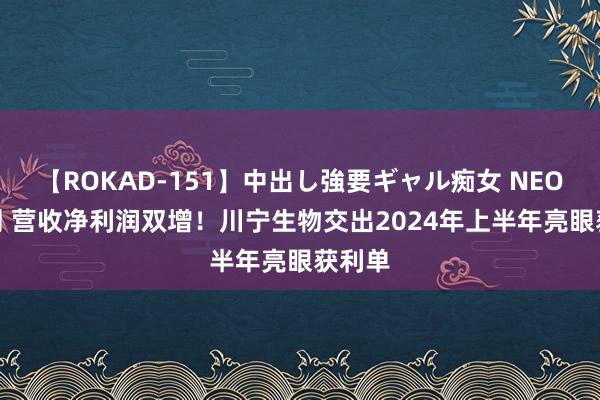 【ROKAD-151】中出し強要ギャル痴女 NEO 4時間 营收净利润双增！川宁生物交出2024年上半年亮眼获利单