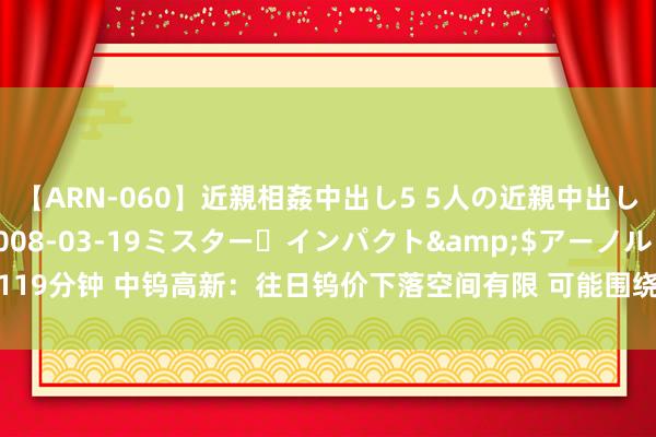 【ARN-060】近親相姦中出し5 5人の近親中出し物語</a>2008-03-19ミスター・インパクト&$アーノルド119分钟 中钨高新：往日钨价下落空间有限 可能围绕现时价钱中轴波动并保捏进取态势