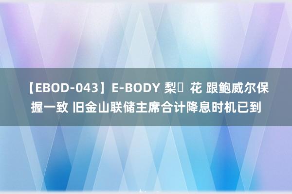 【EBOD-043】E-BODY 梨々花 跟鲍威尔保握一致 旧金山联储主席合计降息时机已到