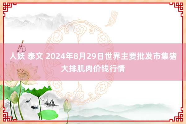 人妖 泰文 2024年8月29日世界主要批发市集猪大排肌肉价钱行情