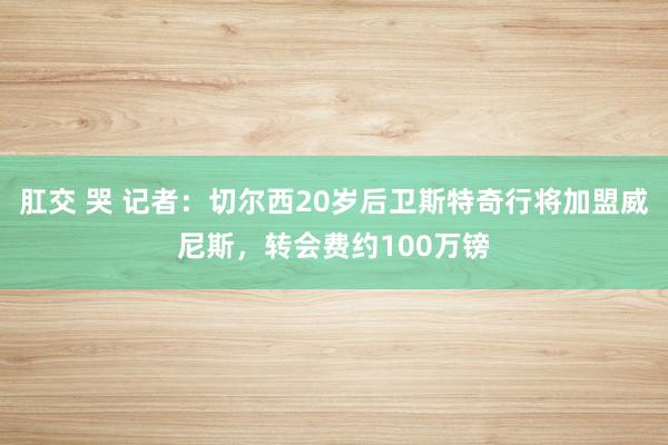 肛交 哭 记者：切尔西20岁后卫斯特奇行将加盟威尼斯，转会费约100万镑