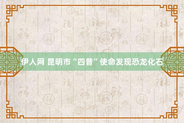 伊人网 昆明市“四普”使命发现恐龙化石