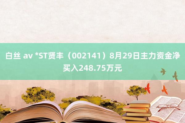 白丝 av *ST贤丰（002141）8月29日主力资金净买入248.75万元