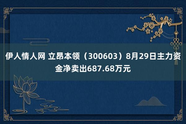 伊人情人网 立昂本领（300603）8月29日主力资金净卖出687.68万元