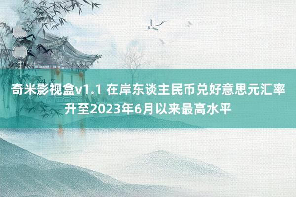 奇米影视盒v1.1 在岸东谈主民币兑好意思元汇率升至2023年6月以来最高水平