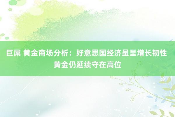 巨屌 黄金商场分析：好意思国经济虽呈增长韧性 黄金仍延续守在高位