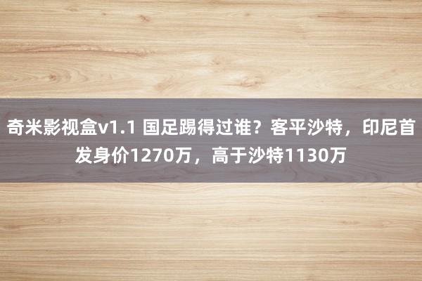 奇米影视盒v1.1 国足踢得过谁？客平沙特，印尼首发身价1270万，高于沙特1130万