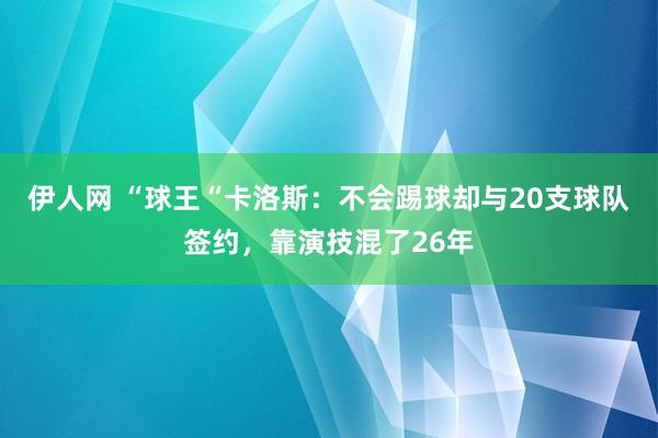 伊人网 “球王“卡洛斯：不会踢球却与20支球队签约，靠演技混了26年