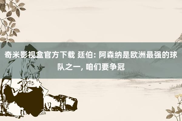 奇米影视盒官方下载 廷伯: 阿森纳是欧洲最强的球队之一， 咱们要争冠