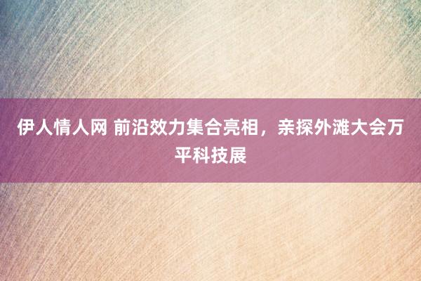 伊人情人网 前沿效力集合亮相，亲探外滩大会万平科技展