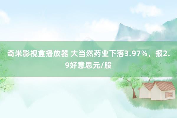 奇米影视盒播放器 大当然药业下落3.97%，报2.9好意思元/股