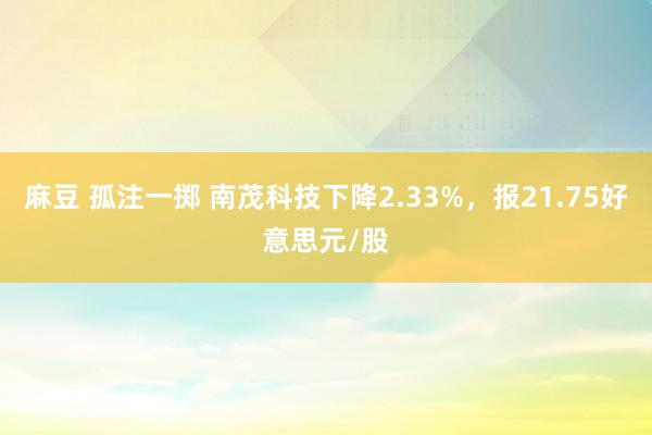 麻豆 孤注一掷 南茂科技下降2.33%，报21.75好意思元/股