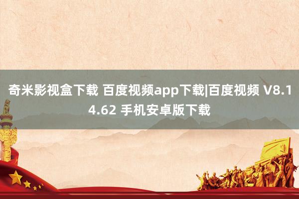 奇米影视盒下载 百度视频app下载|百度视频 V8.14.62 手机安卓版下载