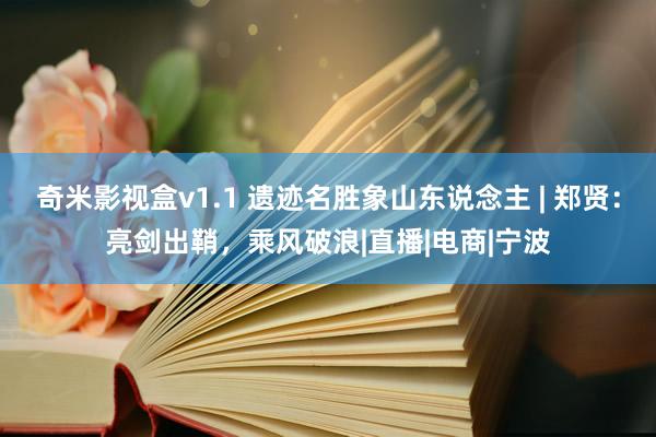 奇米影视盒v1.1 遗迹名胜象山东说念主 | 郑贤：亮剑出鞘，乘风破浪|直播|电商|宁波