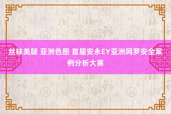 丝袜美腿 亚洲色图 首届安永EY亚洲网罗安全案例分析大赛