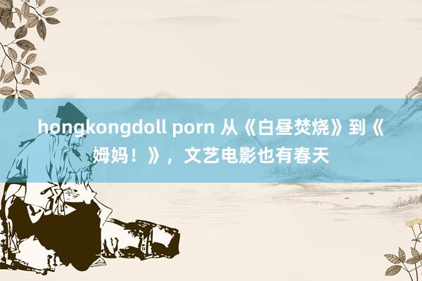 hongkongdoll porn 从《白昼焚烧》到《姆妈！》，文艺电影也有春天