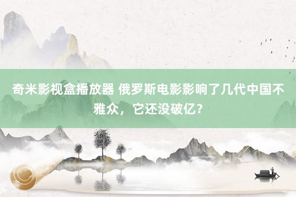 奇米影视盒播放器 俄罗斯电影影响了几代中国不雅众，它还没破亿？