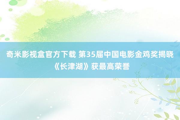 奇米影视盒官方下载 第35届中国电影金鸡奖揭晓 《长津湖》获最高荣誉