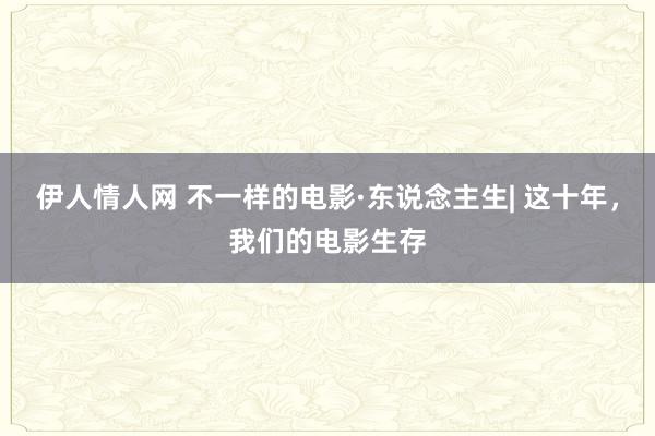 伊人情人网 不一样的电影·东说念主生| 这十年，我们的电影生存