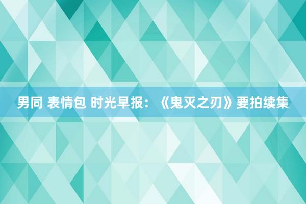 男同 表情包 时光早报：《鬼灭之刃》要拍续集