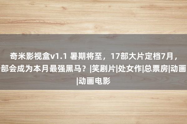 奇米影视盒v1.1 暑期将至，17部大片定档7月，哪一部会成为本月最强黑马？|笑剧片|处女作|总票房|动画电影