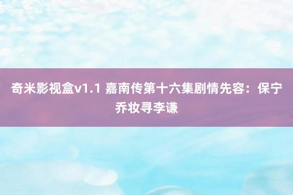 奇米影视盒v1.1 嘉南传第十六集剧情先容：保宁乔妆寻李谦