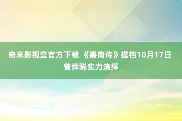 奇米影视盒官方下载 《嘉南传》提档10月17日 曾舜晞实力演绎