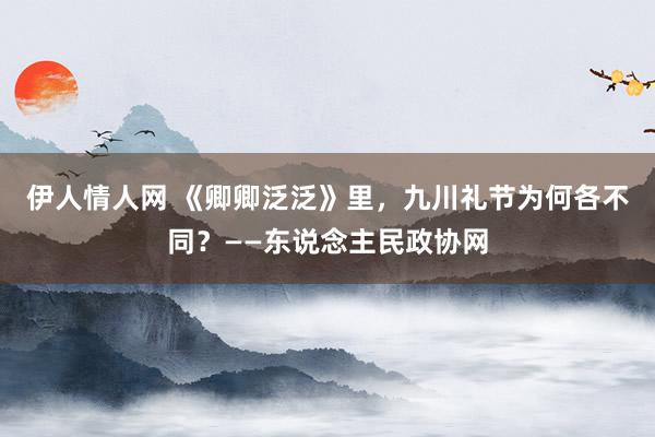 伊人情人网 《卿卿泛泛》里，九川礼节为何各不同？——东说念主民政协网