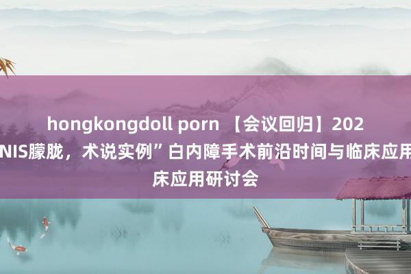 hongkongdoll porn 【会议回归】2024“TECNIS朦胧，术说实例”白内障手术前沿时间与临床应用研讨会