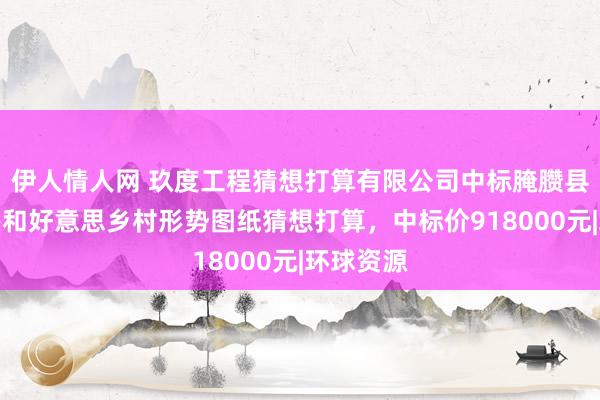 伊人情人网 玖度工程猜想打算有限公司中标腌臜县乡村振兴和好意思乡村形势图纸猜想打算，中标价918000元|环球资源