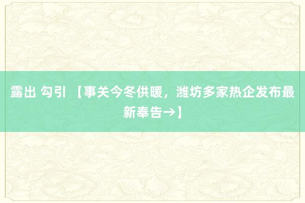 露出 勾引 【事关今冬供暖，潍坊多家热企发布最新奉告→】