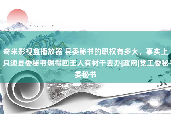 奇米影视盒播放器 县委秘书的职权有多大，事实上，只须县委秘书想得回王人有材干去办|政府|党工委秘书