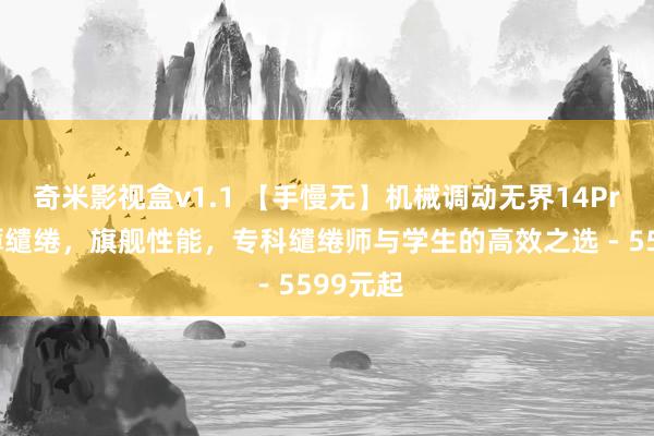 奇米影视盒v1.1 【手慢无】机械调动无界14Pro：浮薄缱绻，旗舰性能，专科缱绻师与学生的高效之选 - 5599元起