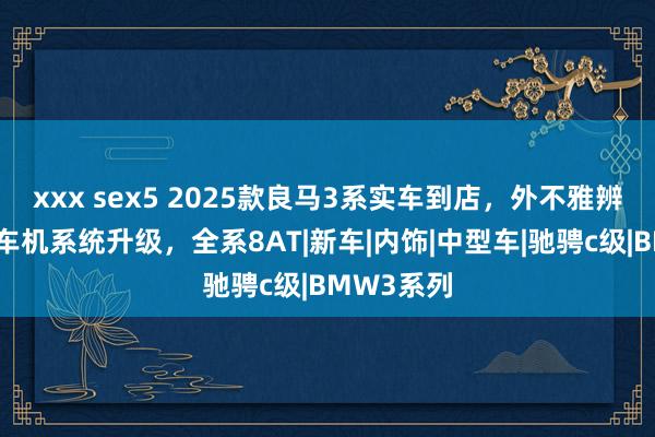 xxx sex5 2025款良马3系实车到店，外不雅辨识度高，车机系统升级，全系8AT|新车|内饰|中型车|驰骋c级|BMW3系列