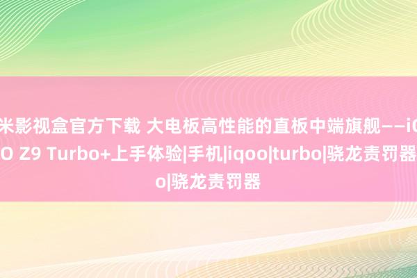 奇米影视盒官方下载 大电板高性能的直板中端旗舰——iQOO Z9 Turbo+上手体验|手机|iqoo|turbo|骁龙责罚器