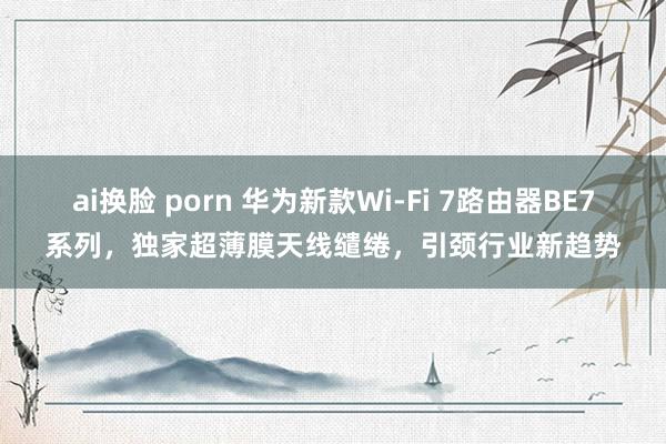 ai换脸 porn 华为新款Wi-Fi 7路由器BE7系列，独家超薄膜天线缱绻，引颈行业新趋势