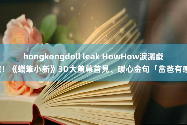 hongkongdoll leak HowHow淚灑戲院！《蠟筆小新》3D大螢幕首見、暖心金句「當爸有感」